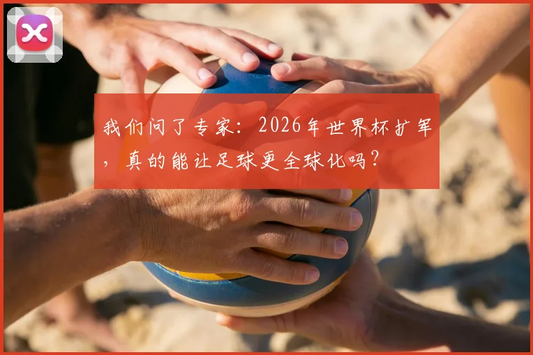 我们问了专家:2026年世界杯扩军,真的能让足球更全球化吗?