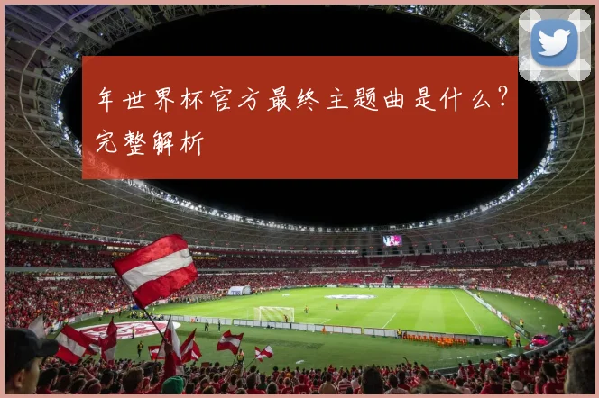 年世界杯官方最终主题曲是什么？完整解析