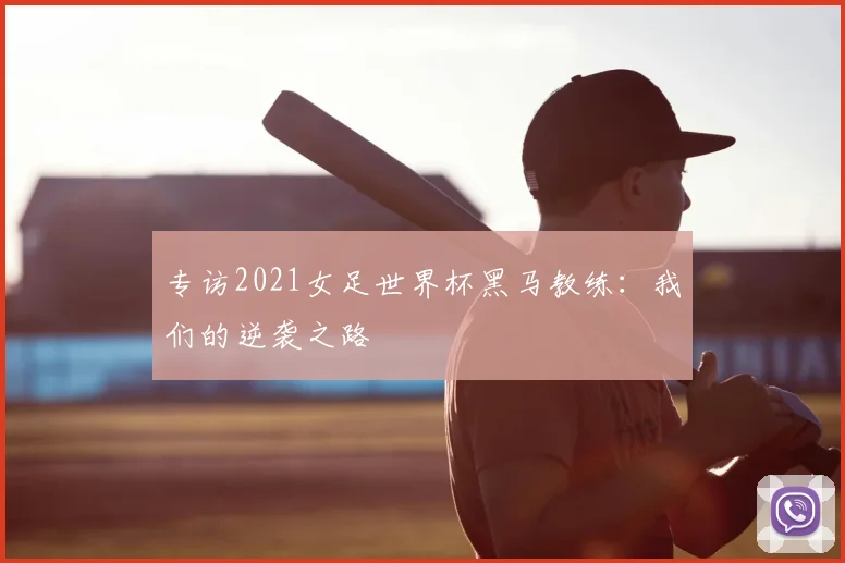 专访2021女足世界杯黑马教练：我们的逆袭之路
