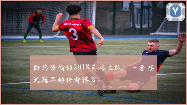 凯恩领衔的2018英格兰队:一套接近冠军的传奇阵容