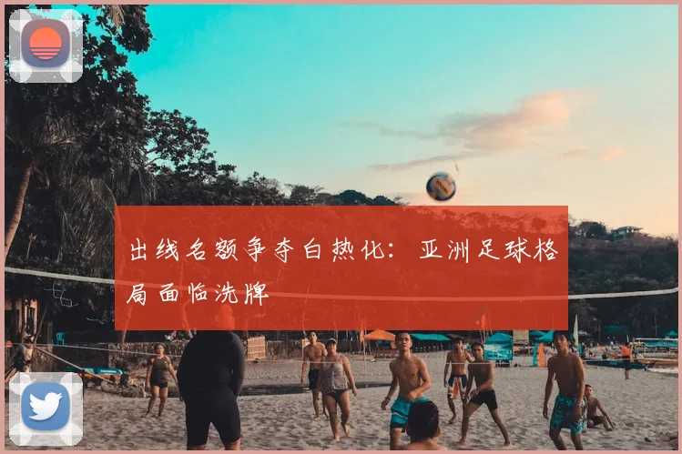 出线名额争夺白热化：亚洲足球格局面临洗牌