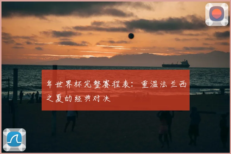 年世界杯完整赛程表：重温法兰西之夏的经典对决