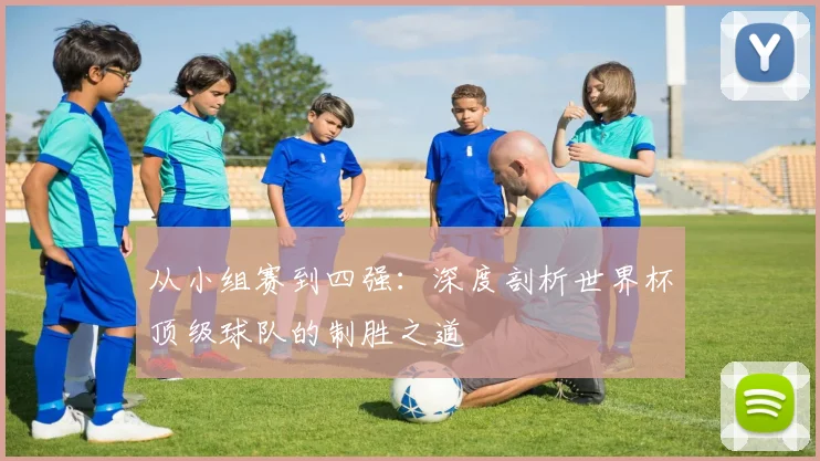 从小组赛到四强：深度剖析世界杯顶级球队的制胜之道
