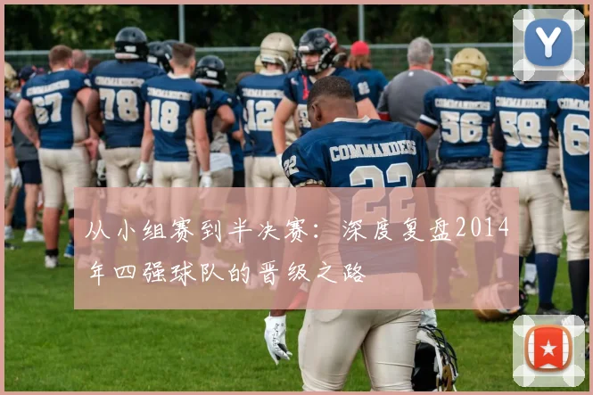 从小组赛到半决赛：深度复盘2014年四强球队的晋级之路