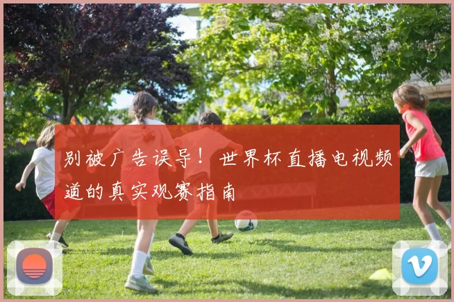 别被广告误导！世界杯直播电视频道的真实观赛指南