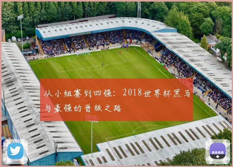 从小组赛到四强：2018世界杯黑马与豪强的晋级之路