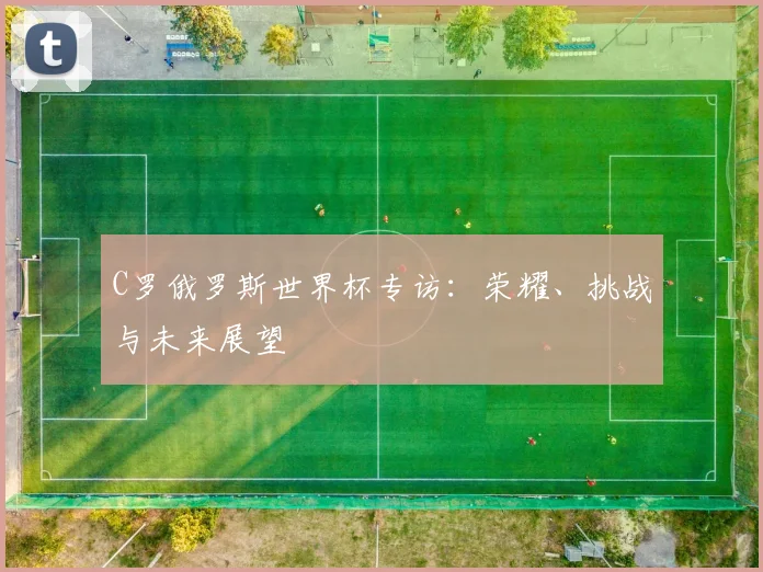 C罗俄罗斯世界杯专访：荣耀、挑战与未来展望