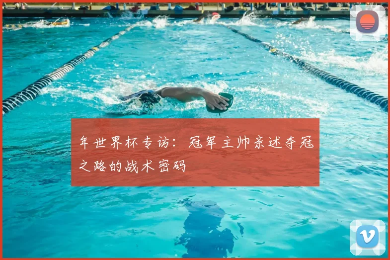 年世界杯专访：冠军主帅亲述夺冠之路的战术密码