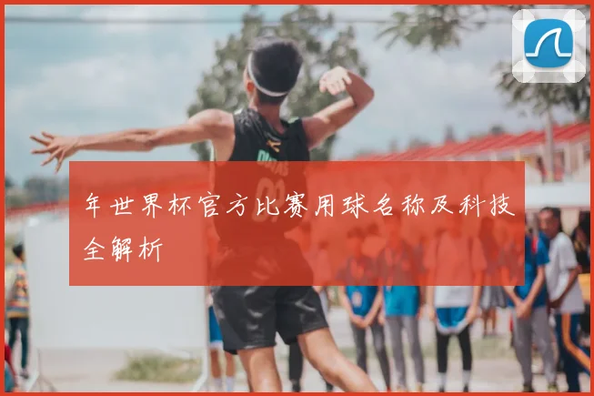 年世界杯官方比赛用球名称及科技全解析