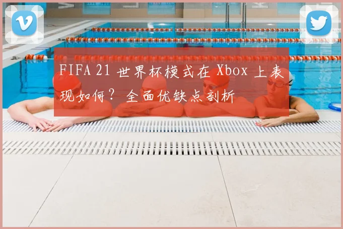 FIFA 21 世界杯模式在 Xbox 上表现如何？全面优缺点剖析