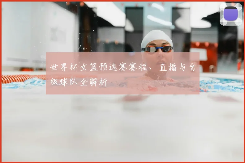 世界杯女篮预选赛赛程、直播与晋级球队全解析