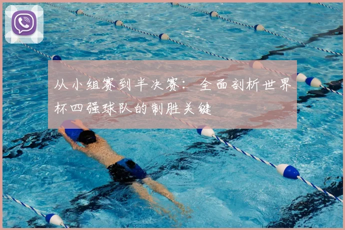 从小组赛到半决赛：全面剖析世界杯四强球队的制胜关键