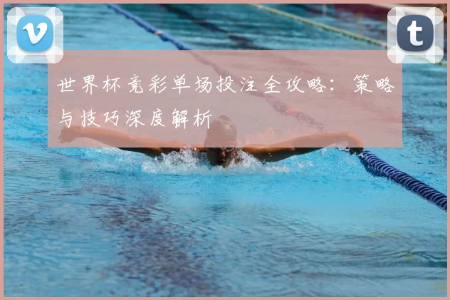 世界杯竞彩单场投注全攻略：策略与技巧深度解析
