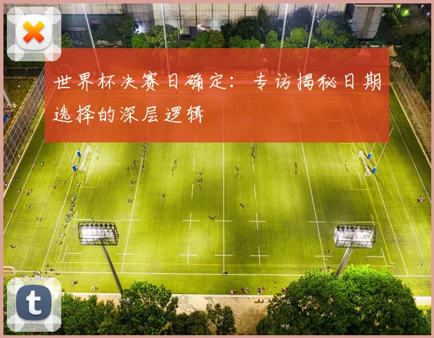 世界杯决赛日确定：专访揭秘日期选择的深层逻辑