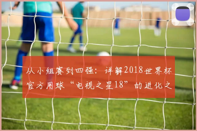 从小组赛到四强：详解2018世界杯官方用球“电视之星18”的进化之路