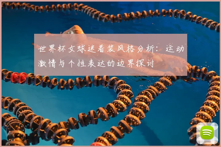 世界杯女球迷着装风格分析：运动激情与个性表达的边界探讨