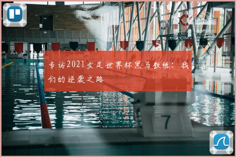 专访2021女足世界杯黑马教练：我们的逆袭之路