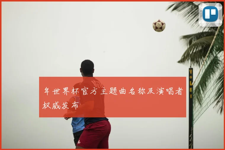年世界杯官方主题曲名称及演唱者权威发布