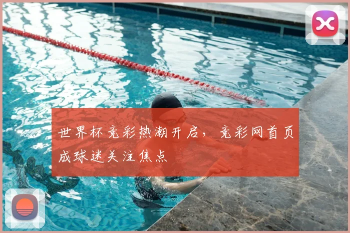 世界杯竞彩热潮开启,竞彩网首页成球迷关注焦点