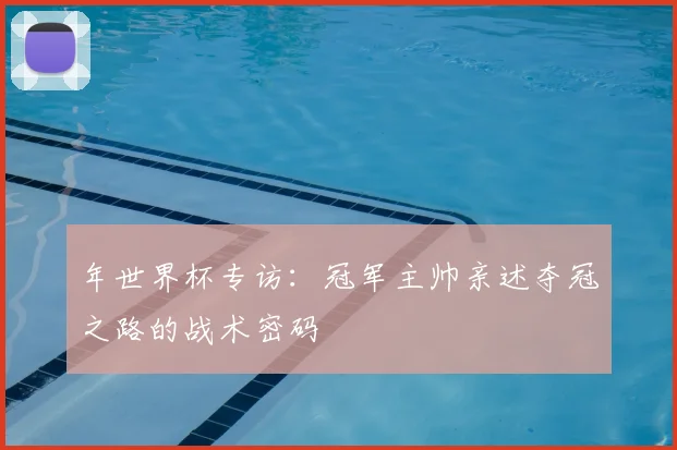 年世界杯专访：冠军主帅亲述夺冠之路的战术密码