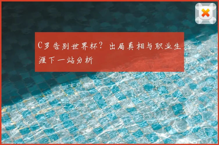 C罗告别世界杯？出局真相与职业生涯下一站分析