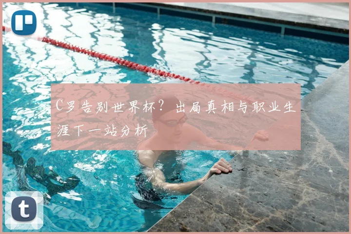 C罗告别世界杯？出局真相与职业生涯下一站分析