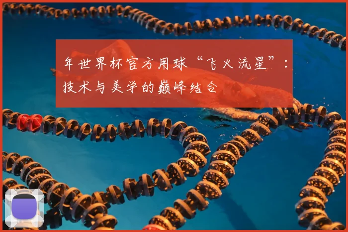 年世界杯官方用球“飞火流星”：技术与美学的巅峰结合