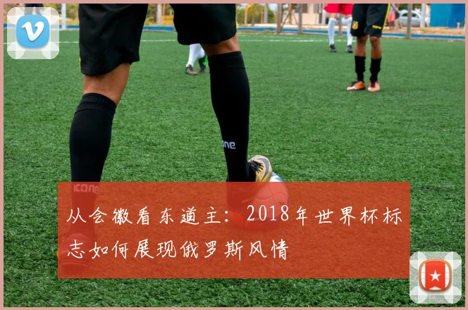 从会徽看东道主：2018年世界杯标志如何展现俄罗斯风情