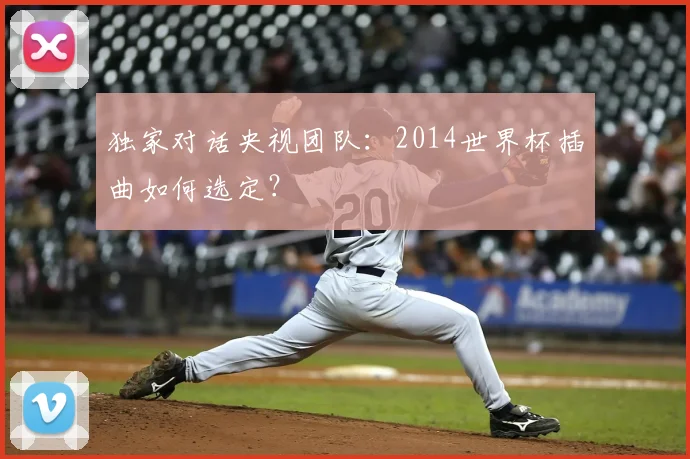 独家对话央视团队：2014世界杯插曲如何选定？