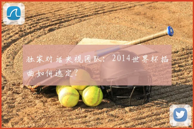 独家对话央视团队：2014世界杯插曲如何选定？