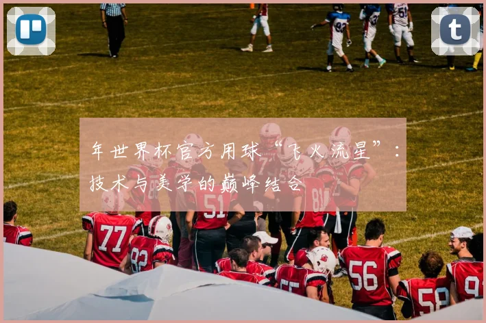 年世界杯官方用球“飞火流星”：技术与美学的巅峰结合