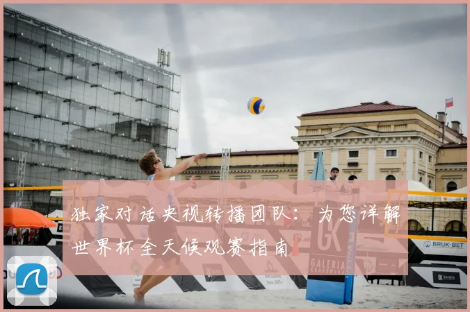 独家对话央视转播团队：为您详解世界杯全天候观赛指南