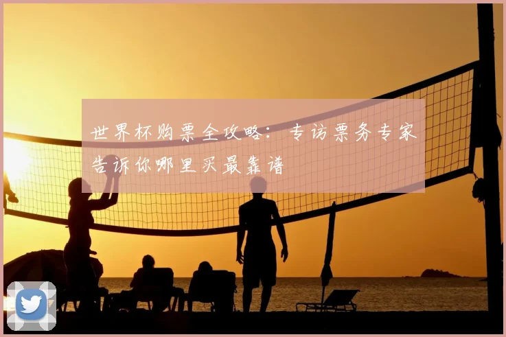 世界杯购票全攻略：专访票务专家告诉你哪里买最靠谱