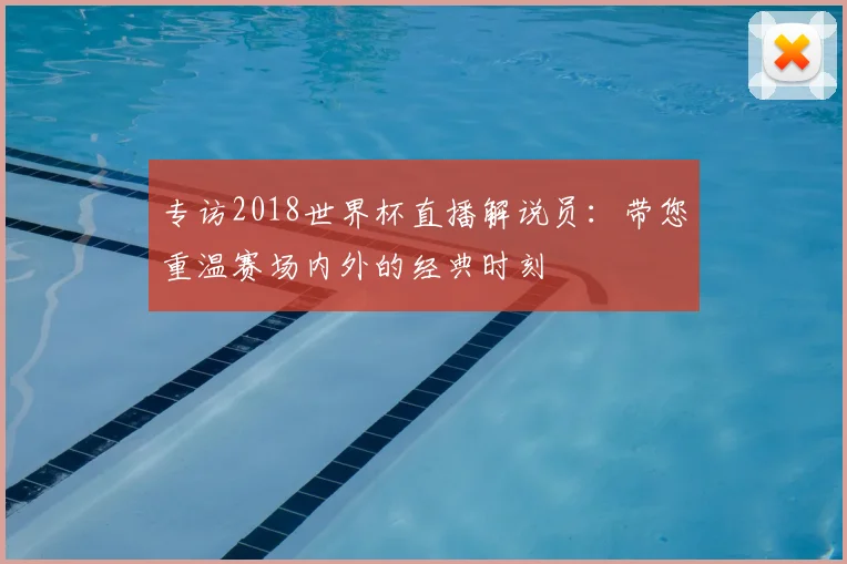 专访2018世界杯直播解说员：带您重温赛场内外的经典时刻