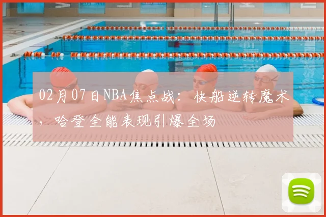 02月07日NBA焦点战：快船逆转魔术，哈登全能表现引爆全场