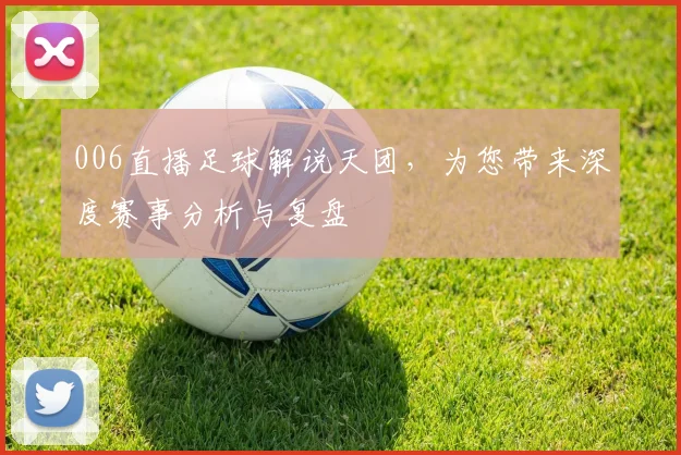 006直播足球解说天团，为您带来深度赛事分析与复盘