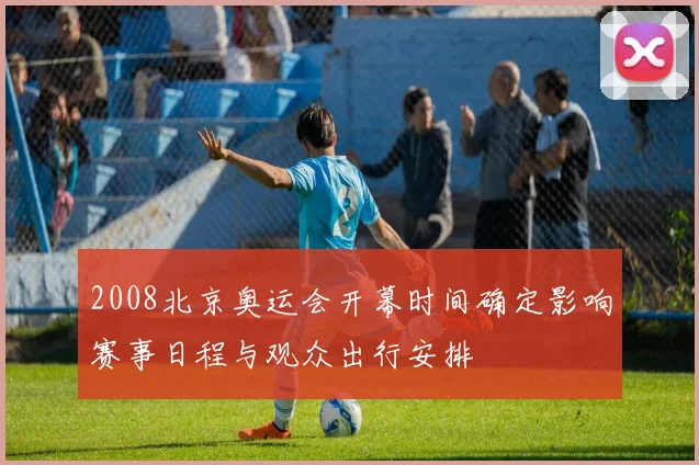 2008北京奥运会开幕时间确定影响赛事日程与观众出行安排