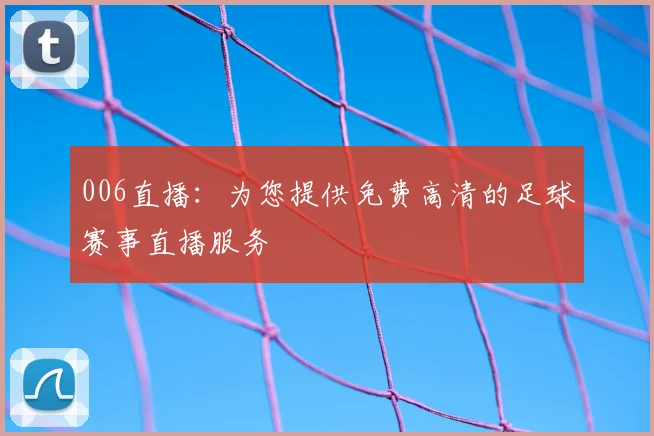 006直播：为您提供免费高清的足球赛事直播服务