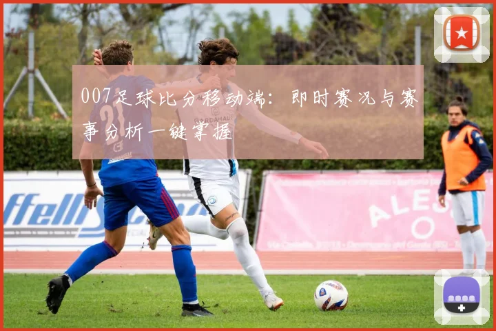 007足球比分移动端：即时赛况与赛事分析一键掌握