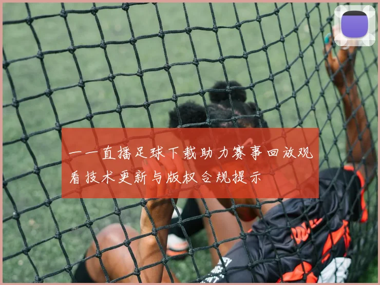 一一直播足球下载助力赛事回放观看技术更新与版权合规提示