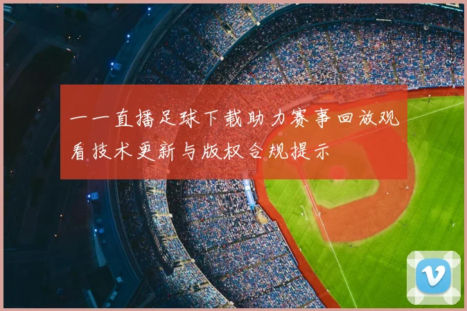 一一直播足球下载助力赛事回放观看技术更新与版权合规提示