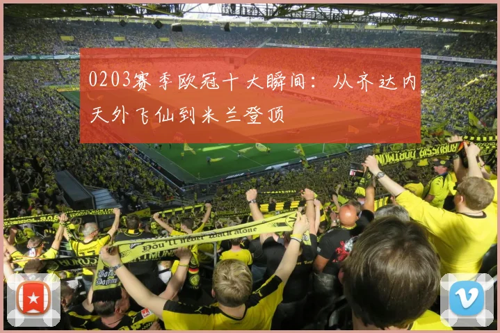 0203赛季欧冠十大瞬间：从齐达内天外飞仙到米兰登顶