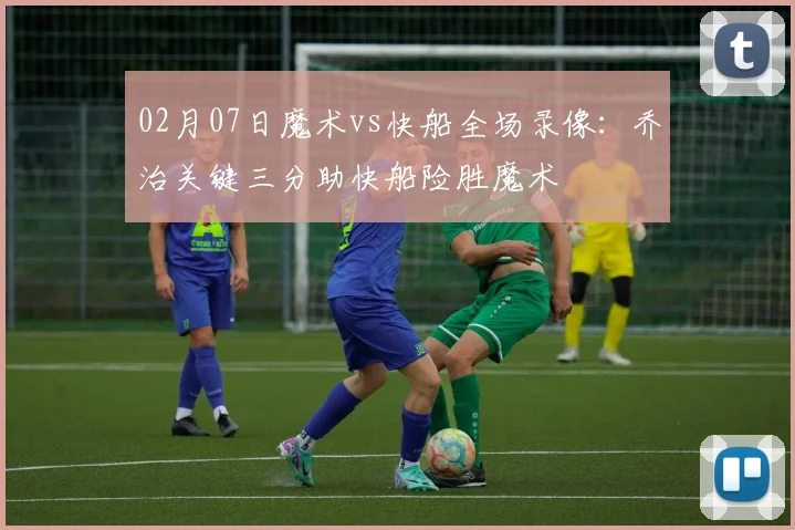 02月07日魔术vs快船全场录像：乔治关键三分助快船险胜魔术