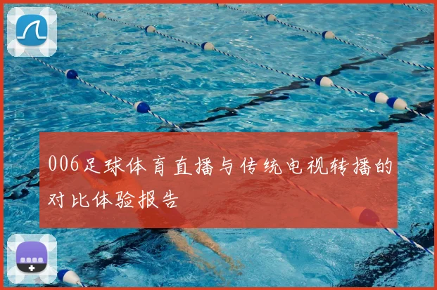 006足球体育直播与传统电视转播的对比体验报告