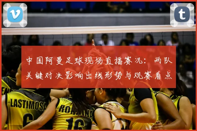 中国阿曼足球现场直播赛况：两队关键对决影响出线形势与观赛看点