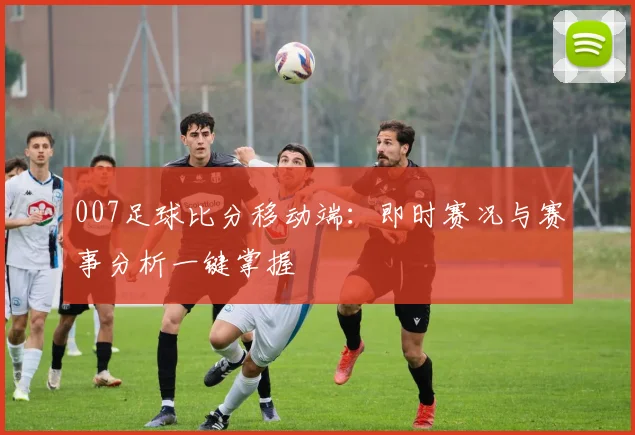 007足球比分移动端：即时赛况与赛事分析一键掌握