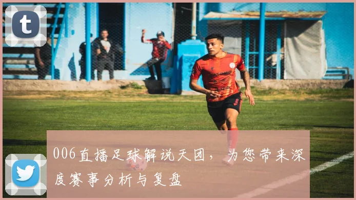 006直播足球解说天团,为您带来深度赛事分析与复盘